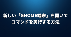 新しい「GNOME端末」を開いてコマンドを実行する方法