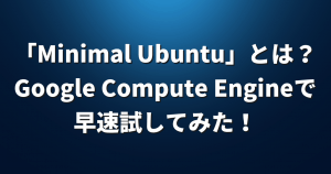 「Minimal Ubuntu」とは？Google Compute Engineで早速試してみた！