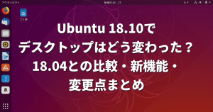 Ubuntu 18.10でデスクトップはどう変わった？18.04との比較・新機能・変更点まとめ【比較画像つき】