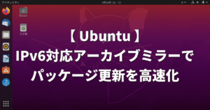 【Ubuntu】IPv6対応アーカイブミラーに切り替えてパッケージの更新を高速化！