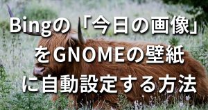 Bingの「今日の画像」をGNOMEの壁紙に自動設定する方法