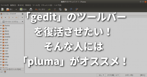 「gedit」のツールバーを復活させたい！そんな人には「pluma」がオススメ！