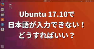 Ubuntu 17.10で日本語が入力できない！どうすればいい？