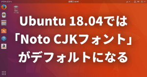 Ubuntu 18.04では「Noto CJKフォント」がデフォルトになる見込み