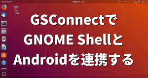 GNOMEユーザー必見！「GSConnect」でAndroidと常時連携！ブラウザ拡張も登場！