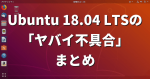 Ubuntu 18.04 LTSの「ヤバイ不具合」まとめ